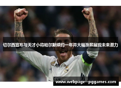 切尔西宣布与天才小将帕尔默续约一年并大幅涨薪展现未来潜力