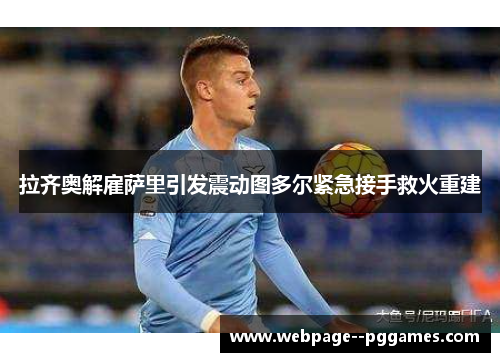 拉齐奥解雇萨里引发震动图多尔紧急接手救火重建 拉齐奥解雇萨里引发震动图多尔紧急接手救火重建