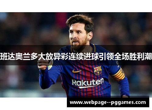 班达奥兰多大放异彩连续进球引领全场胜利潮 班达奥兰多大放异彩连续进球引领全场胜利潮