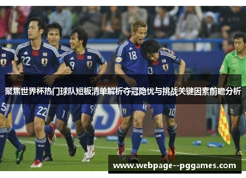 聚焦世界杯热门球队短板清单解析夺冠隐忧与挑战关键因素前瞻分析