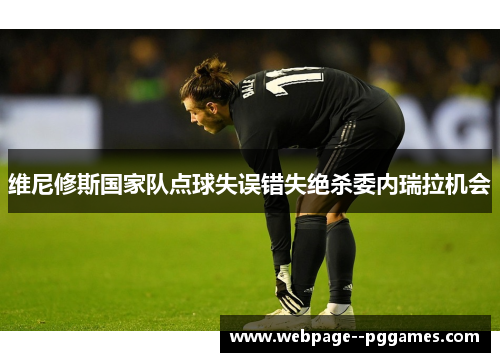 维尼修斯国家队点球失误错失绝杀委内瑞拉机会 维尼修斯国家队点球失误错失绝杀委内瑞拉机会