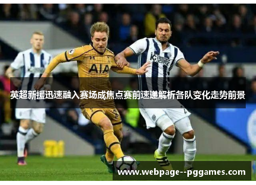 英超新援迅速融入赛场成焦点赛前速递解析各队变化走势前景