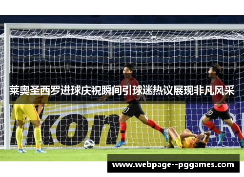莱奥圣西罗进球庆祝瞬间引球迷热议展现非凡风采 莱奥圣西罗进球庆祝瞬间引球迷热议展现非凡风采