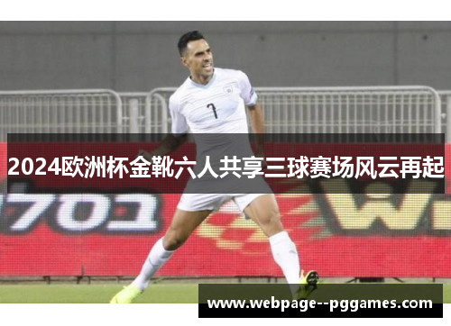2024欧洲杯金靴六人共享三球赛场风云再起