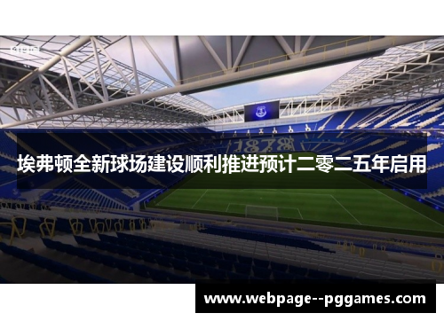 埃弗顿全新球场建设顺利推进预计二零二五年启用