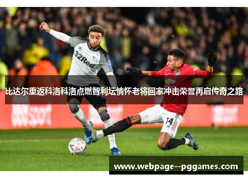 比达尔重返科洛科洛点燃智利坛情怀老将回家冲击荣誉再启传奇之路 比达尔重返科洛科洛点燃智利坛情怀老将回家冲击荣誉再启传奇之路