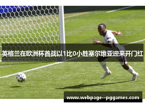 英格兰在欧洲杯首战以1比0小胜塞尔维亚迎来开门红 英格兰在欧洲杯首战以1比0小胜塞尔维亚迎来开门红