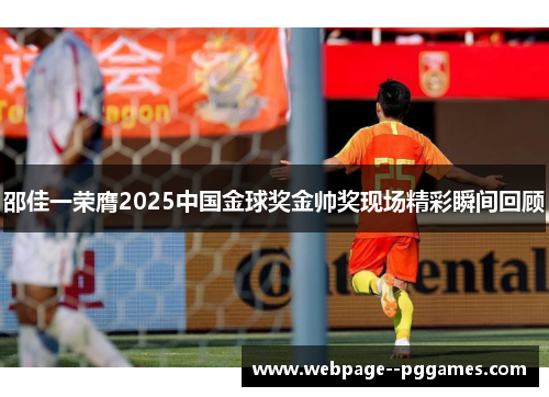 邵佳一荣膺2025中国金球奖金帅奖现场精彩瞬间回顾 邵佳一荣膺2025中国金球奖金帅奖现场精彩瞬间回顾