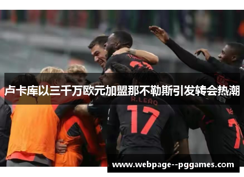 卢卡库以三千万欧元加盟那不勒斯引发转会热潮 卢卡库以三千万欧元加盟那不勒斯引发转会热潮