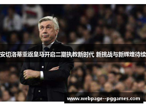 安切洛蒂重返皇马开启二期执教新时代 新挑战与新辉煌待续 安切洛蒂重返皇马开启二期执教新时代 新挑战与新辉煌待续