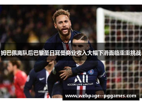 姆巴佩离队后巴黎圣日耳曼商业收入大幅下滑面临重重挑战 姆巴佩离队后巴黎圣日耳曼商业收入大幅下滑面临重重挑战