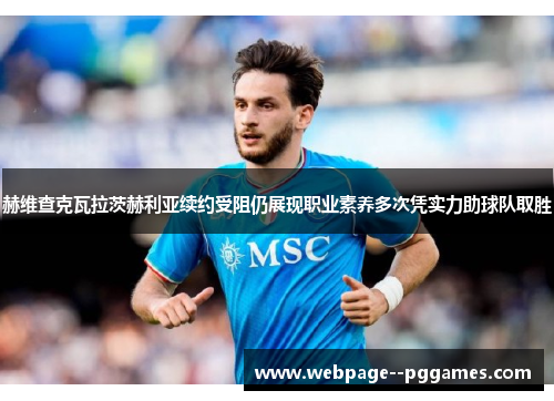 赫维查克瓦拉茨赫利亚续约受阻仍展现职业素养多次凭实力助球队取胜 赫维查克瓦拉茨赫利亚续约受阻仍展现职业素养多次凭实力助球队取胜