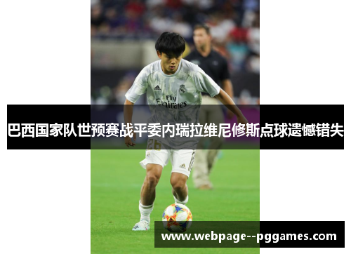 巴西国家队世预赛战平委内瑞拉维尼修斯点球遗憾错失 巴西国家队世预赛战平委内瑞拉维尼修斯点球遗憾错失
