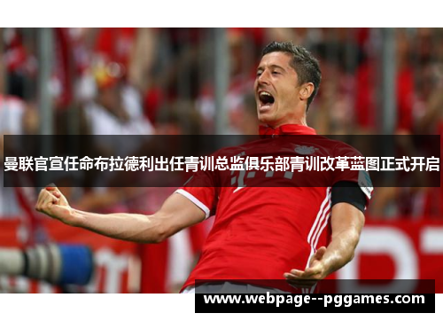 曼联官宣任命布拉德利出任青训总监俱乐部青训改革蓝图正式开启 曼联官宣任命布拉德利出任青训总监俱乐部青训改革蓝图正式开启