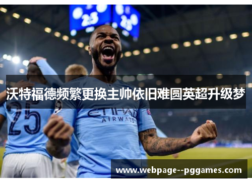 沃特福德频繁更换主帅依旧难圆英超升级梦 沃特福德频繁更换主帅依旧难圆英超升级梦