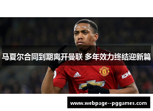 马夏尔合同到期离开曼联 多年效力终结迎新篇